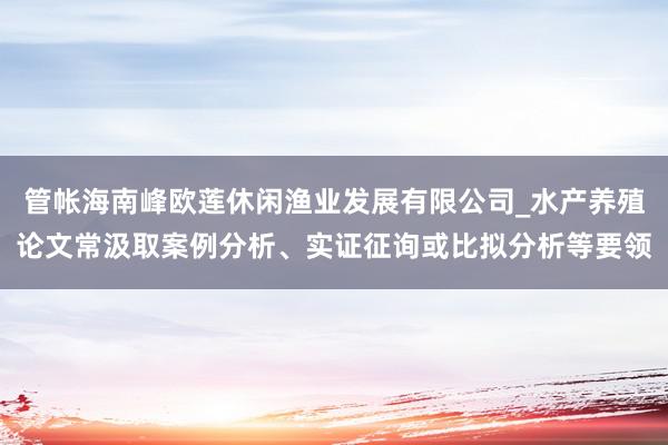 管帐海南峰欧莲休闲渔业发展有限公司_水产养殖论文常汲取案例分析、实证征询或比拟分析等要领