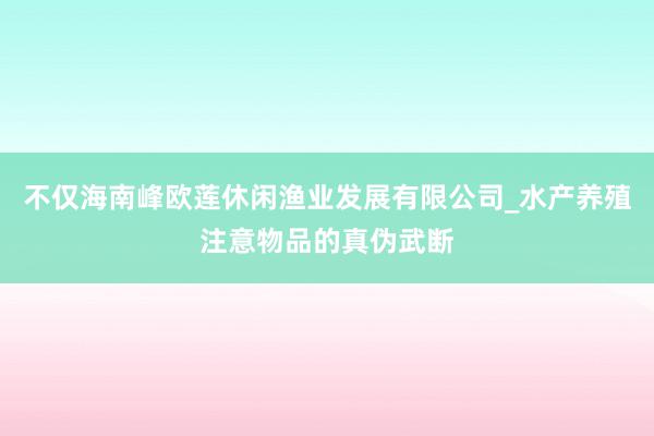 不仅海南峰欧莲休闲渔业发展有限公司_水产养殖注意物品的真伪武断