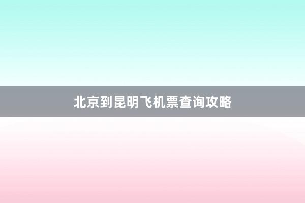 北京到昆明飞机票查询攻略