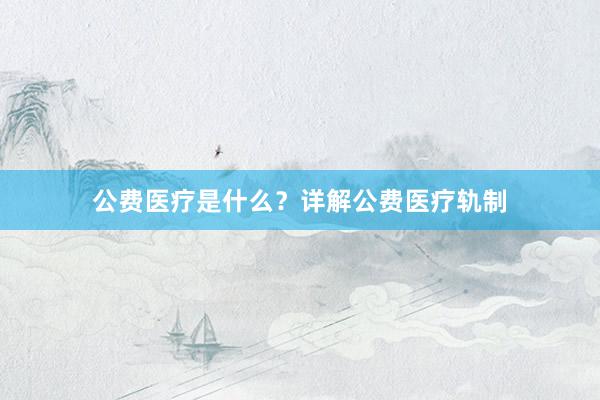公费医疗是什么？详解公费医疗轨制