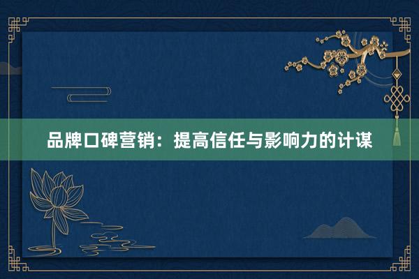 品牌口碑营销：提高信任与影响力的计谋